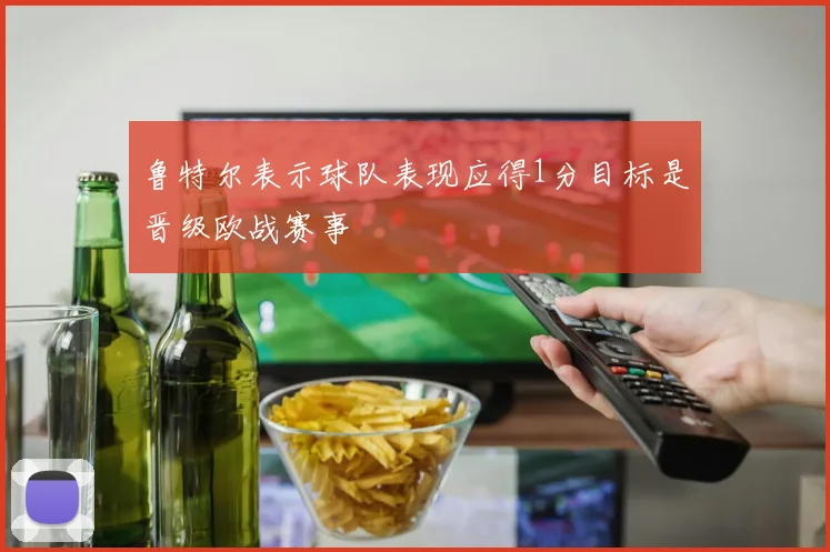 鲁特尔表示球队表现应得1分目标是晋级欧战赛事