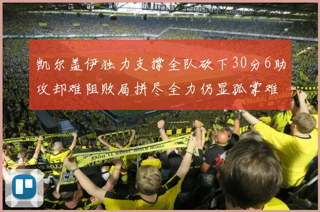 凯尔盖伊独力支撑全队砍下30分6助攻却难阻败局拼尽全力仍显孤掌难鸣