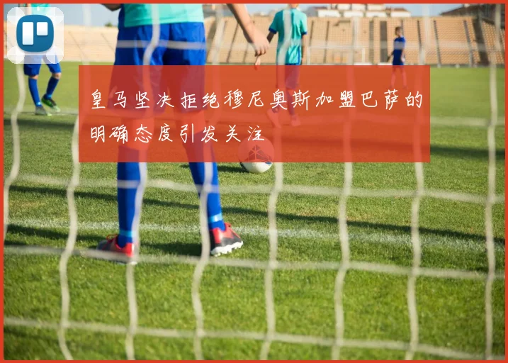 皇马坚决拒绝穆尼奥斯加盟巴萨的明确态度引发关注