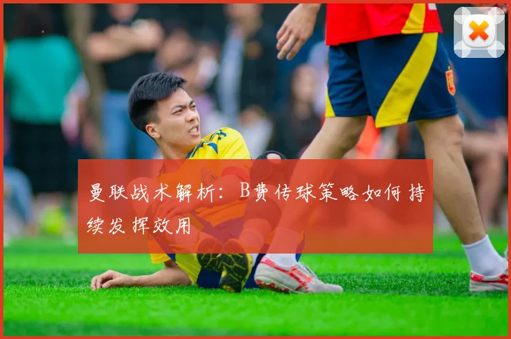 曼联战术解析：B费传球策略如何持续发挥效用
