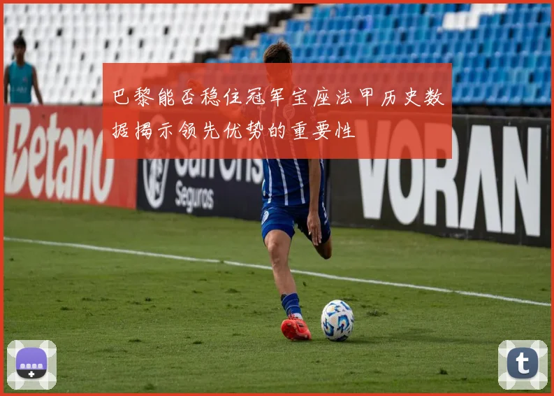 巴黎能否稳住冠军宝座法甲历史数据揭示领先优势的重要性