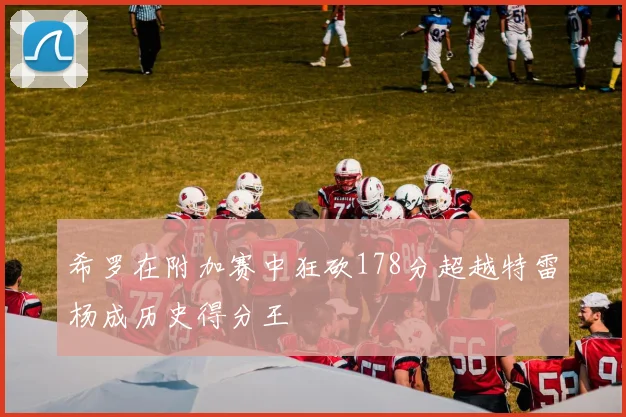 希罗在附加赛中狂砍178分超越特雷杨成历史得分王