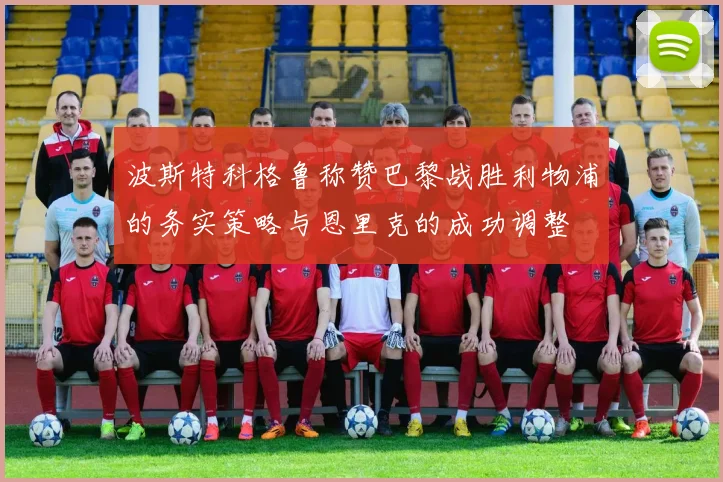 波斯特科格鲁称赞巴黎战胜利物浦的务实策略与恩里克的成功调整