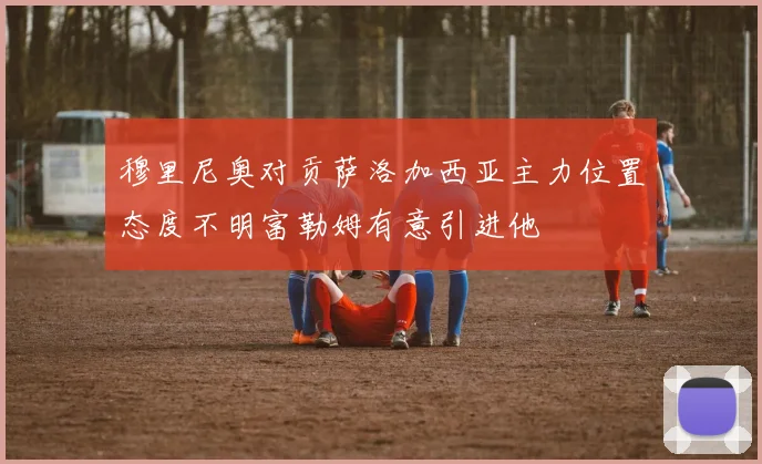 穆里尼奥对贡萨洛加西亚主力位置态度不明富勒姆有意引进他