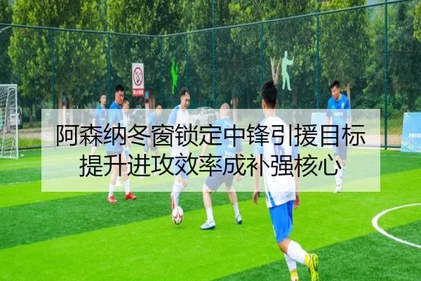 阿森纳冬窗锁定中锋引援目标 提升进攻效率成补强核心