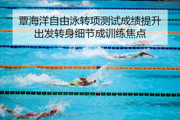 覃海洋自由泳转项测试成绩提升 出发转身细节成训练焦点