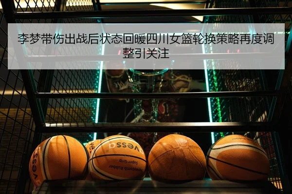 李梦带伤出战后状态回暖四川女篮轮换策略再度调整引关注